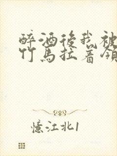 醉酒后我被青梅竹马拉着领证了