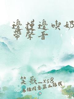 边摸边吃奶边做带声音