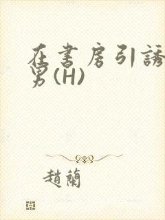在书房引诱已婚男(H)