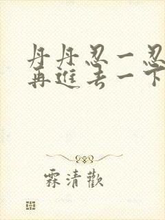 丹丹忍一忍让我再进去一下