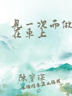 见一次面做3次在车上