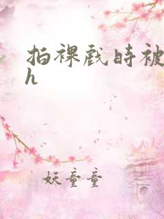 拍裸戏时被c了h