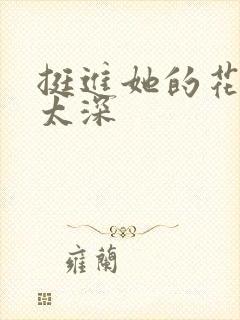 挺进她的花苞啊太深