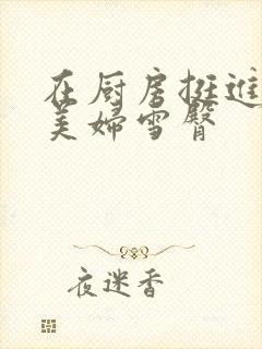 在厨房挺进市长美妇雪臀