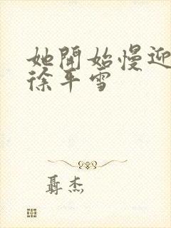 她开始慢迎迎合徐平雪