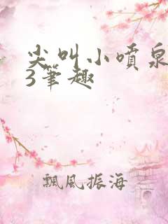 尖叫小喷泉1v3笔趣