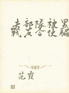 去部队被男朋友战友合伙骗了