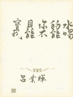 宝贝你的水真多我能不能喝点