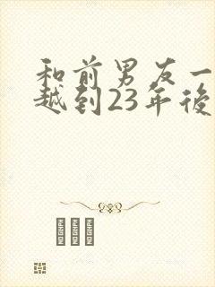 和前男友一起穿越到23年后