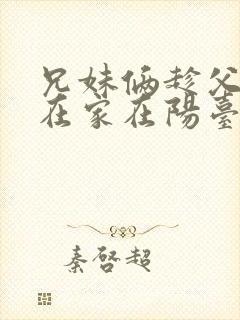 兄妹俩趁父母不在家在阳台