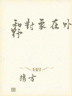 和对象在外面打野