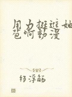 用力挺进她的花苞啊动漫