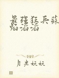 最强狂兵苏锐烈焰滔滔