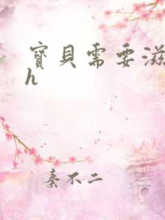 宝贝需要滋润了h