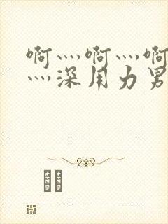 啊灬啊灬啊灬快灬深用力男女