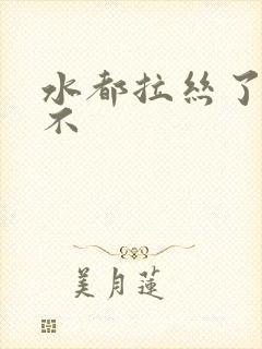 水都拉丝了还说不