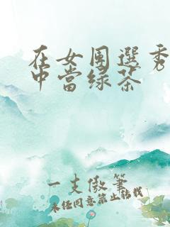 在女团选秀节目中当绿茶