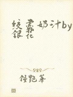 绞尽奶汁by金银花