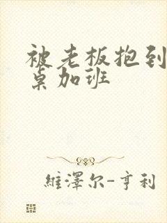 被老板抱到办公桌加班