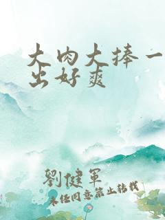 大肉大捧一进一出好爽