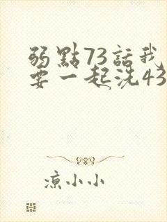 弱点73话我也要一起洗43321