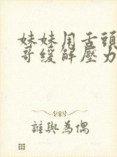 妹妹用舌头帮哥哥缓解压力