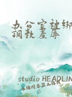 办公室被绑奶头调教羞辱