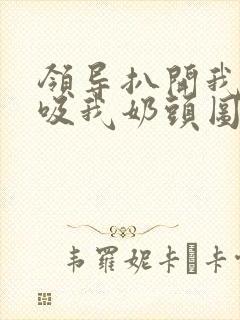 领导扒开我奶罩吸我奶头图片