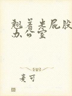 翘着光屁股趴在办公室