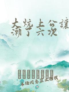 大炕上公让我高潮了六次