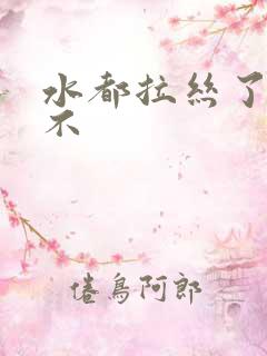 水都拉丝了还说不