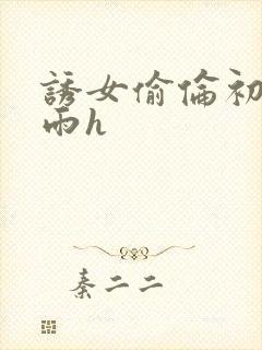 诱女偷伦初尝云雨h