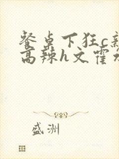 餐桌下狂c亲女高辣h文霍水