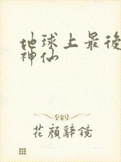 地球上最后一个神仙