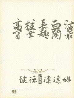 高校长白沽无弹窗笔趣阁最新章节