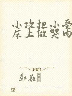 小攻把小受绑在床上做哭肉