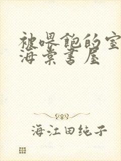 被喂饱的室友h海棠书屋