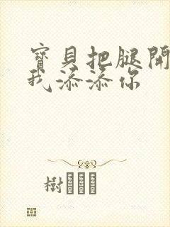 宝贝把腿开大让我添添你