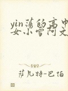 yin荡的高中女小雪阿文