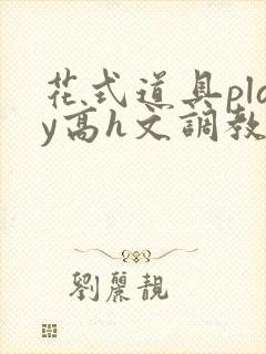 花式道具play高h文调教