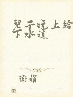 儿子晚上给我通下水道