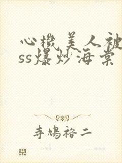 心机美人被boss爆炒海棠