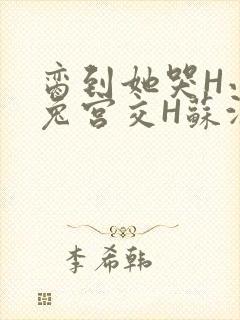 脔到她哭H小白兔宫交H苏沫