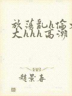 放荡乱h伦文粗大hhh高潮