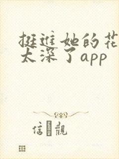 挺进她的花苞啊太深了app