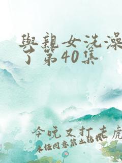 与亲女洗澡时伦了第40集