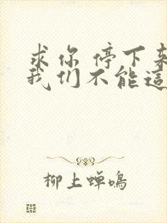 求你 停下来 我们不能这样