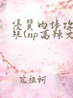 优质肉棒攻略系统(np高辣文)