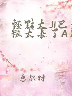 轻点大JI巴太粗太长了A片