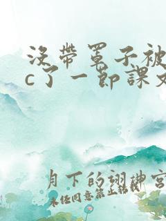 没带罩子被校霸c了一节课文
